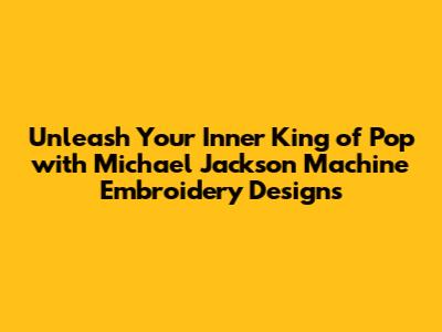 Unleash Your Inner King of Pop with Michael Jackson Machine Embroidery Designs