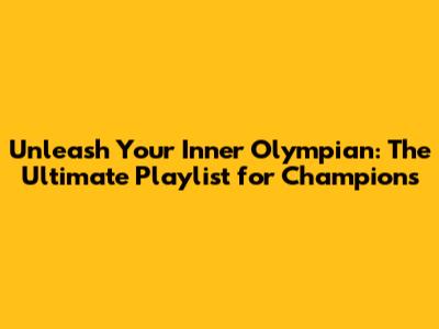 Unleash Your Inner Olympian: The Ultimate Playlist for Champions