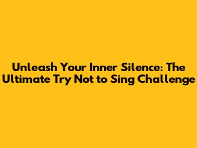 Unleash Your Inner Silence: The Ultimate 'Try Not to Sing' Challenge