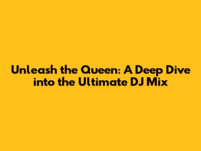 Unleash the Queen: A Deep Dive into the Ultimate DJ Mix