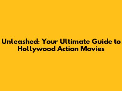 Unleashed: Your Ultimate Guide to Hollywood Action Movies