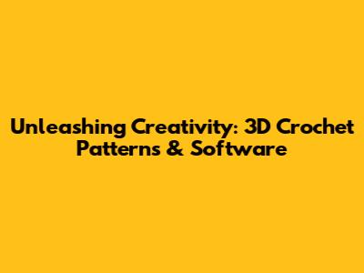 Unleashing Creativity: 3D Crochet Patterns & Software