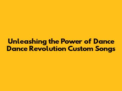 Unleashing the Power of Dance Dance Revolution Custom Songs