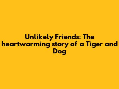 Unlikely Friends: The heartwarming story of a Tiger and Dog