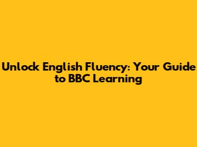 Unlock English Fluency: Your Guide to BBC Learning