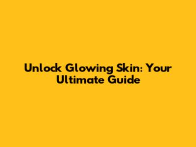 Unlock Glowing Skin: Your Ultimate Guide