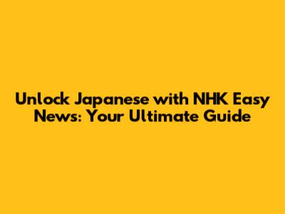 Unlock Japanese with NHK Easy News: Your Ultimate Guide