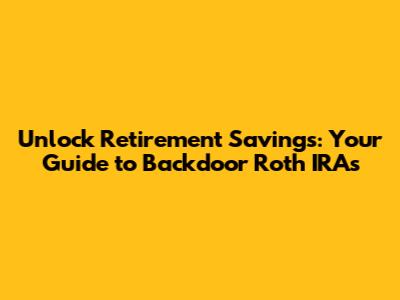 Unlock Retirement Savings: Your Guide to Backdoor Roth IRAs