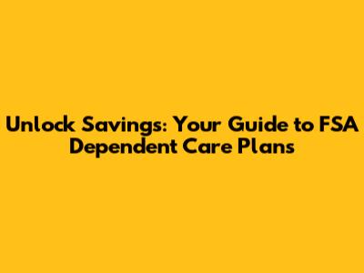 Unlock Savings: Your Guide to FSA Dependent Care Plans