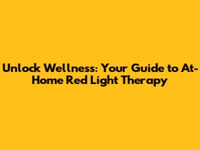 Unlock Wellness: Your Guide to At-Home Red Light Therapy