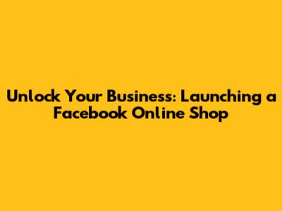 Unlock Your Business: Launching a Facebook Online Shop