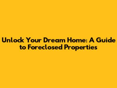 Unlock Your Dream Home: A Guide to Foreclosed Properties