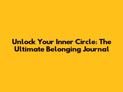 Unlock Your Inner Circle: The Ultimate Belonging Journal