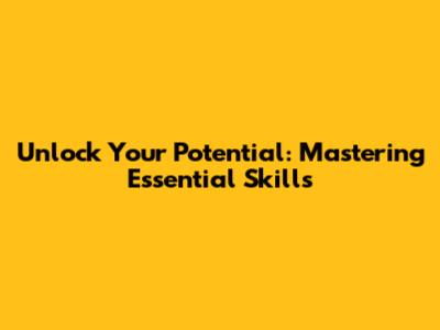 Unlock Your Potential: Mastering Essential Skills