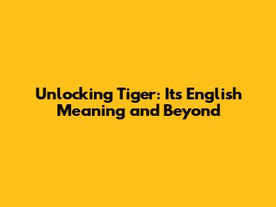 Unlocking 'Tiger': Its English Meaning and Beyond