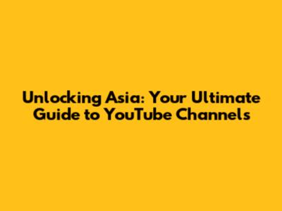 Unlocking Asia: Your Ultimate Guide to YouTube Channels