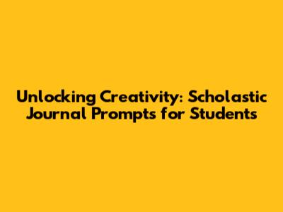 Unlocking Creativity: Scholastic Journal Prompts for Students