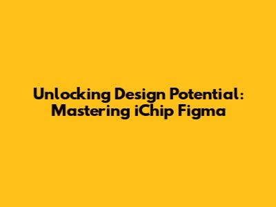 Unlocking Design Potential: Mastering iChip Figma