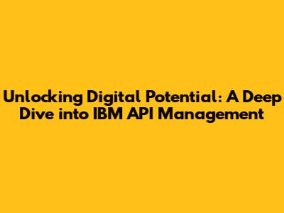 Unlocking Digital Potential: A Deep Dive into IBM API Management