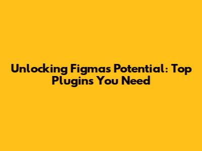 Unlocking Figma's Potential: Top Plugins You Need