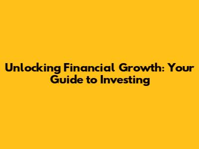 Unlocking Financial Growth: Your Guide to Investing