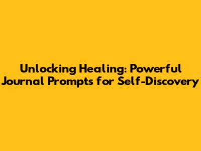 Unlocking Healing: Powerful Journal Prompts for Self-Discovery