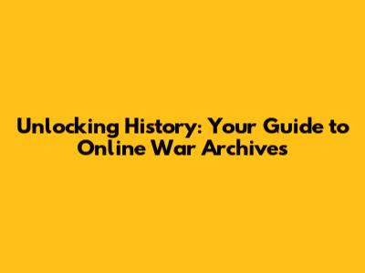 Unlocking History: Your Guide to Online War Archives
