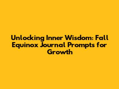 Unlocking Inner Wisdom: Fall Equinox Journal Prompts for Growth