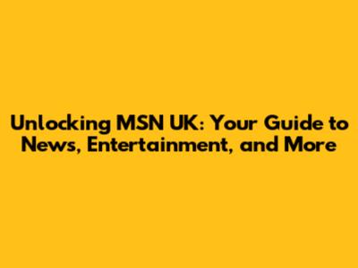 Unlocking MSN UK: Your Guide to News, Entertainment, and More