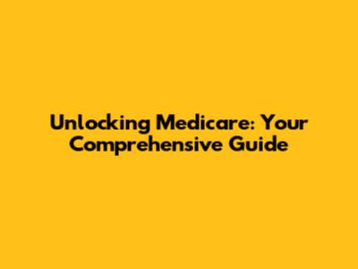 Unlocking Medicare: Your Comprehensive Guide