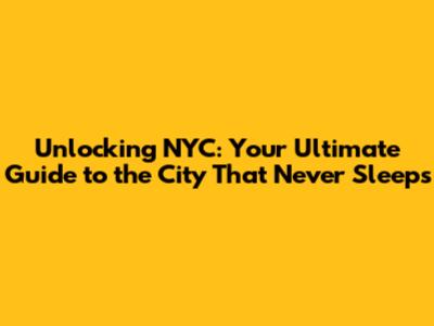 Unlocking NYC: Your Ultimate Guide to the City That Never Sleeps
