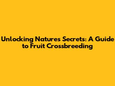 Unlocking Nature's Secrets: A Guide to Fruit Crossbreeding