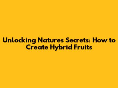 Unlocking Nature's Secrets: How to Create Hybrid Fruits