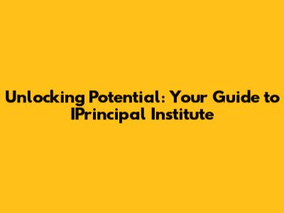 Unlocking Potential: Your Guide to IPrincipal Institute