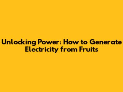 Unlocking Power: How to Generate Electricity from Fruits