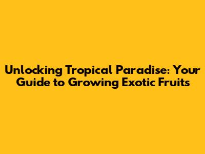 Unlocking Tropical Paradise: Your Guide to Growing Exotic Fruits