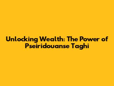 Unlocking Wealth: The Power of Pseiridouanse Taghi