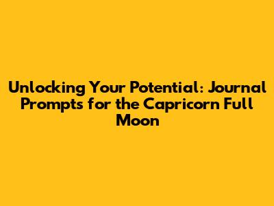 Unlocking Your Potential: Journal Prompts for the Capricorn Full Moon
