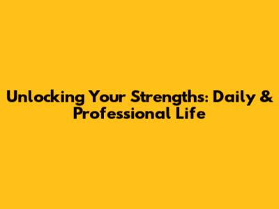 Unlocking Your Strengths: Daily & Professional Life