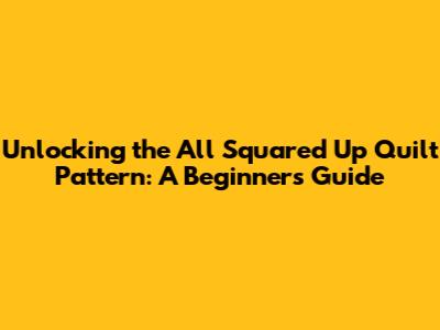 Unlocking the All Squared Up Quilt Pattern: A Beginner's Guide