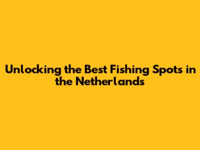 Unlocking the Best Fishing Spots in the Netherlands