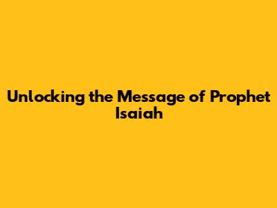 Unlocking the Message of Prophet Isaiah