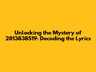 Unlocking the Mystery of 2813838519: Decoding the Lyrics