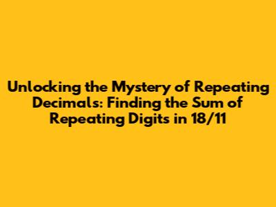 Unlocking the Mystery of Repeating Decimals: Finding the Sum of Repeating Digits in 18/11