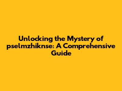 Unlocking the Mystery of pselmzhiknse: A Comprehensive Guide