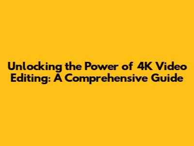 Unlocking the Power of 4K Video Editing: A Comprehensive Guide