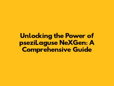 Unlocking the Power of pseziLaguse NeXGen: A Comprehensive Guide
