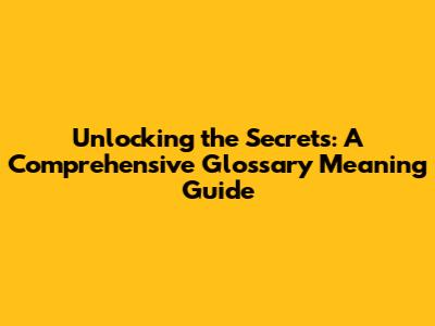 Unlocking the Secrets: A Comprehensive Glossary Meaning Guide