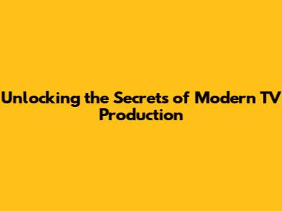 Unlocking the Secrets of Modern TV Production