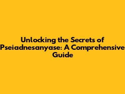 Unlocking the Secrets of Pseiadnesanyase: A Comprehensive Guide